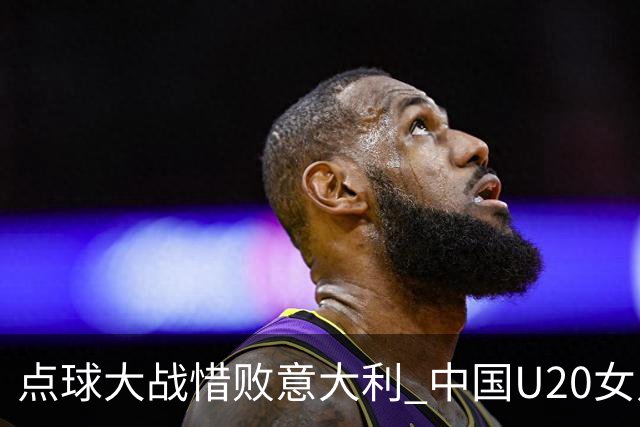 点球大战惜败意大利 中国U20女足无缘世界杯八强